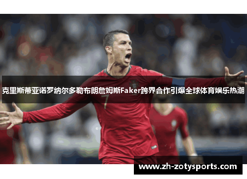 克里斯蒂亚诺罗纳尔多勒布朗詹姆斯Faker跨界合作引爆全球体育娱乐热潮