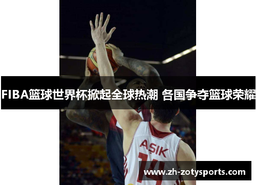 FIBA篮球世界杯掀起全球热潮 各国争夺篮球荣耀