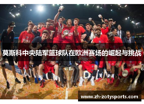 莫斯科中央陆军篮球队在欧洲赛场的崛起与挑战