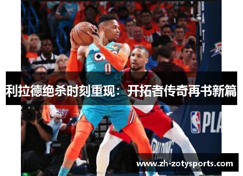 利拉德绝杀时刻重现：开拓者传奇再书新篇