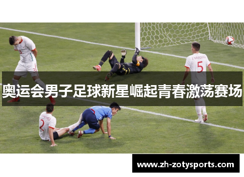 奥运会男子足球新星崛起青春激荡赛场