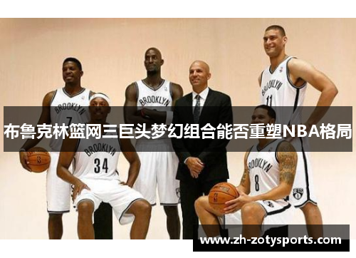 布鲁克林篮网三巨头梦幻组合能否重塑NBA格局