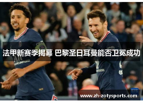 法甲新赛季揭幕 巴黎圣日耳曼能否卫冕成功