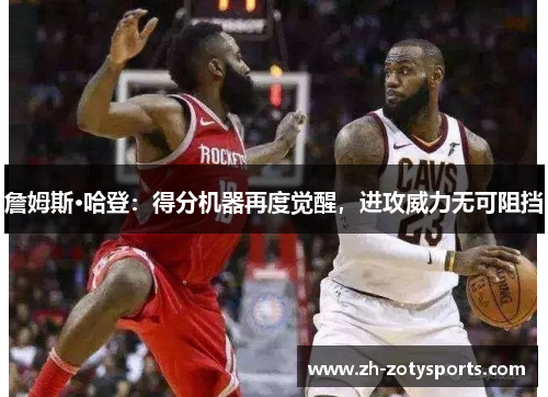 詹姆斯·哈登：得分机器再度觉醒，进攻威力无可阻挡