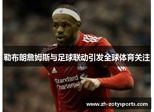 勒布朗詹姆斯与足球联动引发全球体育关注