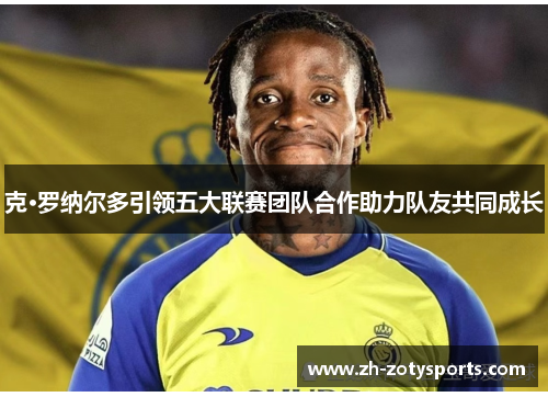 克·罗纳尔多引领五大联赛团队合作助力队友共同成长