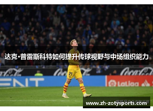 达克·普雷斯科特如何提升传球视野与中场组织能力