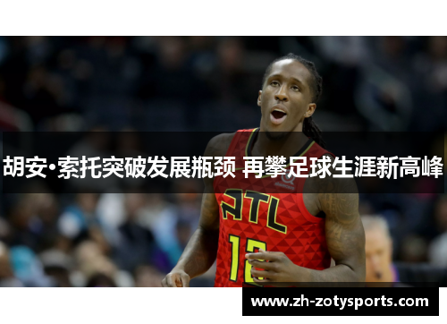 胡安·索托突破发展瓶颈 再攀足球生涯新高峰