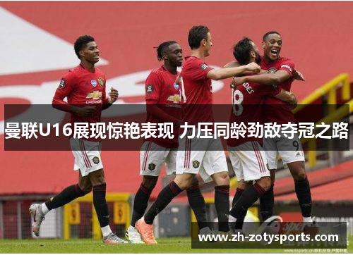 曼联U16展现惊艳表现 力压同龄劲敌夺冠之路