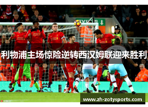 利物浦主场惊险逆转西汉姆联迎来胜利