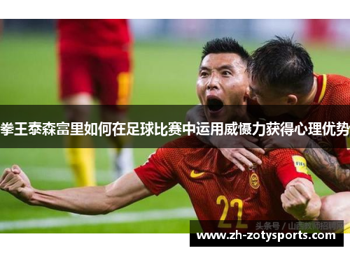 拳王泰森富里如何在足球比赛中运用威慑力获得心理优势