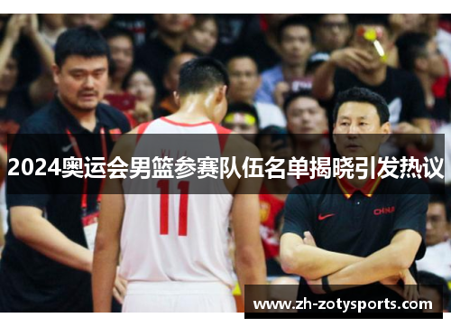 2024奥运会男篮参赛队伍名单揭晓引发热议
