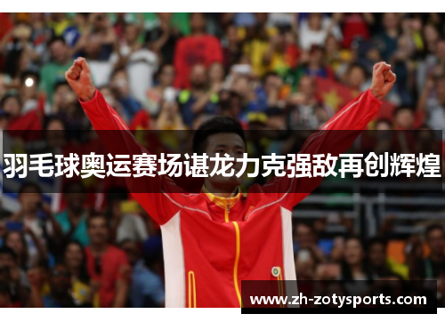 羽毛球奥运赛场谌龙力克强敌再创辉煌